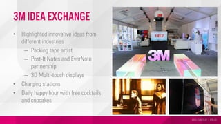 MSLGROUP | PBJS
3M idea exchange
•  Highlighted innovative ideas from
different industries
–  Packing tape artist
–  Post-It Notes and EverNote
partnership
–  3D Multi-touch displays
•  Charging stations
•  Daily happy hour with free cocktails
and cupcakes
 
