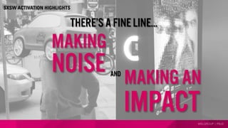 MSLGROUP | PBJS
MAKING AN
MAKING
There’s a FINE LINE...
NOISE And
IMPACT
SXSW ACTIVATION HIGHLIGHTS
 