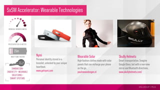 MSLGROUP | PBJS!
SxSW Accelerator: Wearable Technologies
Nymi
Personal identity stored in a
bracelet, unlocked by your unique
heartbeat.
www.getnymi.com
Wearable Solar
High-fashion clothes made with solar
panels that can recharge your phone
on the go.
paulinevandongen.nl
Skully Helmets
Smart transportation. Imagine
Google Glass, but with a rear-view
mirror and Bluetooth directions.
www.skullyhelmets.com/
 