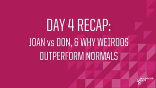 MSLGROUP | PBJS!
DAY 4 RECAP:
JOAN vs DON, & WHY WEIRDOS
OUTPERFORM NORMALS
 