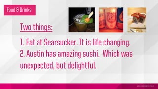 MSLGROUP | PBJS!
Food & Drinks
Two things:
1. Eat at Searsucker. It is life changing.
2. Austin has amazing sushi. Which was
unexpected, but delightful.
 