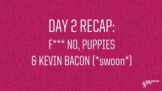 MSLGROUP | PBJS!
DAY 2 RECAP:
F*** NO, PUPPIES
& KEVIN BACON (*swoon*)
 