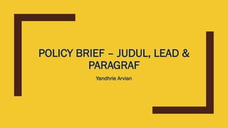 POLICY BRIEF – JUDUL, LEAD &
PARAGRAF
Yandhrie Arvian
 