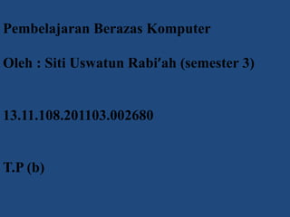 Pembelajaran Berazas Komputer
Oleh : Siti Uswatun Rabi’ah (semester 3)
13.11.108.201103.002680
T.P (b)
 