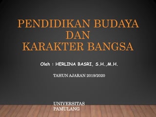 PENDIDIKAN BUDAYA
DAN
KARAKTER BANGSA
Oleh : HERLINA BASRI, S.H.,M.H.
TAHUN AJARAN 2019/2020
UNIVERSITAS
PAMULANG
 