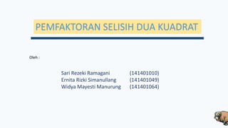 Oleh :
Sari Rezeki Ramagani (141401010)
Ernita Rizki Simanullang (141401049)
Widya Mayesti Manurung (141401064)
PEMFAKTORAN SELISIH DUA KUADRAT
 