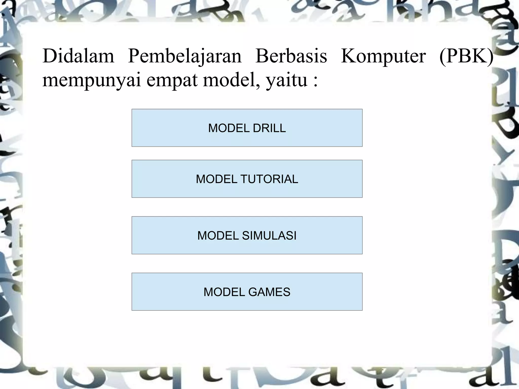 Didalam Pembelajaran Berbasis Komputer (PBK)
mempunyai empat model, yaitu :
MODEL DRILL
MODEL GAMES
MODEL SIMULASI
MODEL TUTORIAL
 