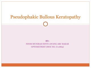BY:
NOOR MUNIRAH BINTI AWANG ABU BAKAR
OPTOMETRIST (MOC NO. O-0869)
Pseudophakic Bullous Keratopathy
 