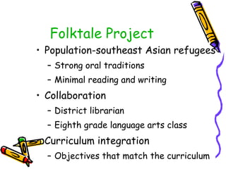 Folktale Project Population-southeast Asian refugees Strong oral traditions Minimal reading and writing Collaboration District librarian Eighth grade language arts class Curriculum integration Objectives that match the curriculum 