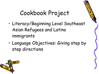 Cookbook Project Literacy/Beginning Level Southeast Asian Refugees and Latino immigrants Language Objectives: Giving step by step directions 