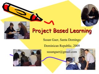 Project Based Learning Susan Gaer, Santa Domingo Dominican Republic, 2009 [email_address] 