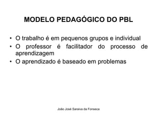 MODELO PEDAGÓGICO DO PBL O trabalho é em pequenos grupos e individual O professor é facilitador do processo de aprendizagem O aprendizado é baseado em problemas  