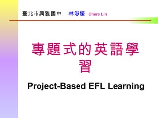 臺北市興雅國中      林淑媛   Chere Lin 專題式的英語學習 Project-Based EFL Learning 