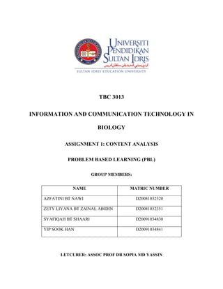  <br />TBC 3013<br />INFORMATION AND COMMUNICATION TECHNOLOGY IN BIOLOGY<br />ASSIGNMENT 1: CONTENT ANALYSIS<br />PROBLEM BASED LEARNING (PBL)<br />GROUP MEMBERS:<br />,[object Object],LETCURER: ASSOC PROF DR SOPIA MD YASSIN<br />Stage 1 – Group Setting<br />,[object Object]
