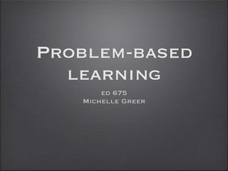Problem-based
  learning
       ed 675
   Michelle Greer
 