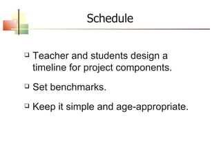 Schedule Teacher and students design a timeline for project components. Set benchmarks. Keep it simple and age-appropriate. 