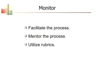 Monitor Facilitate the process. Mentor the process . Utilize rubrics. 