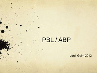 PBL / ABP

        Jordi Guim 2012
 