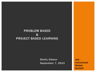 Shelly Gibson
September 7, 2013
PROBLEM BASED
&
PROJECT BASED LEARNING
ACE :
Instructional
Models
DL5103
 