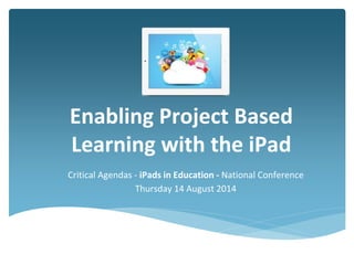 Enabling Project Based
Learning with the iPad
Critical Agendas - iPads in Education - National Conference
Thursday 14 August 2014
 