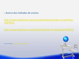 • Acerca dos métodos de ensino: 
http://www.slideshare.net/justindoliente/principles-of-teaching- 
33070911 
http://www.slideshare.net/jksofy/methods-of-teaching27042013 
Fonte do template: http://www.presentermedia.com/ 
