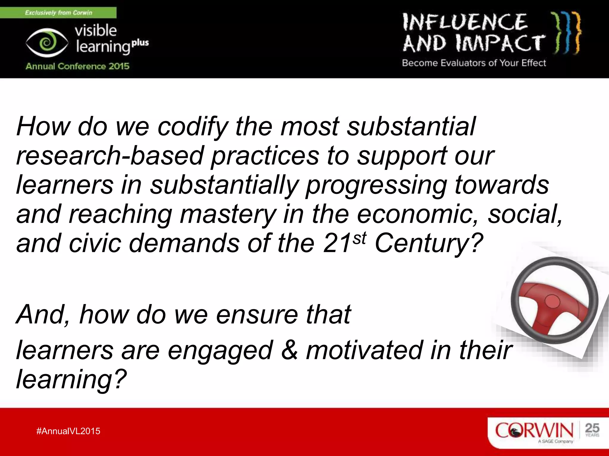 How do we codify the most substantial
research-based practices to support our
learners in substantially progressing towards
and reaching mastery in the economic, social,
and civic demands of the 21st Century?
And, how do we ensure that
learners are engaged & motivated in their
learning?
#AnnualVL2015
 