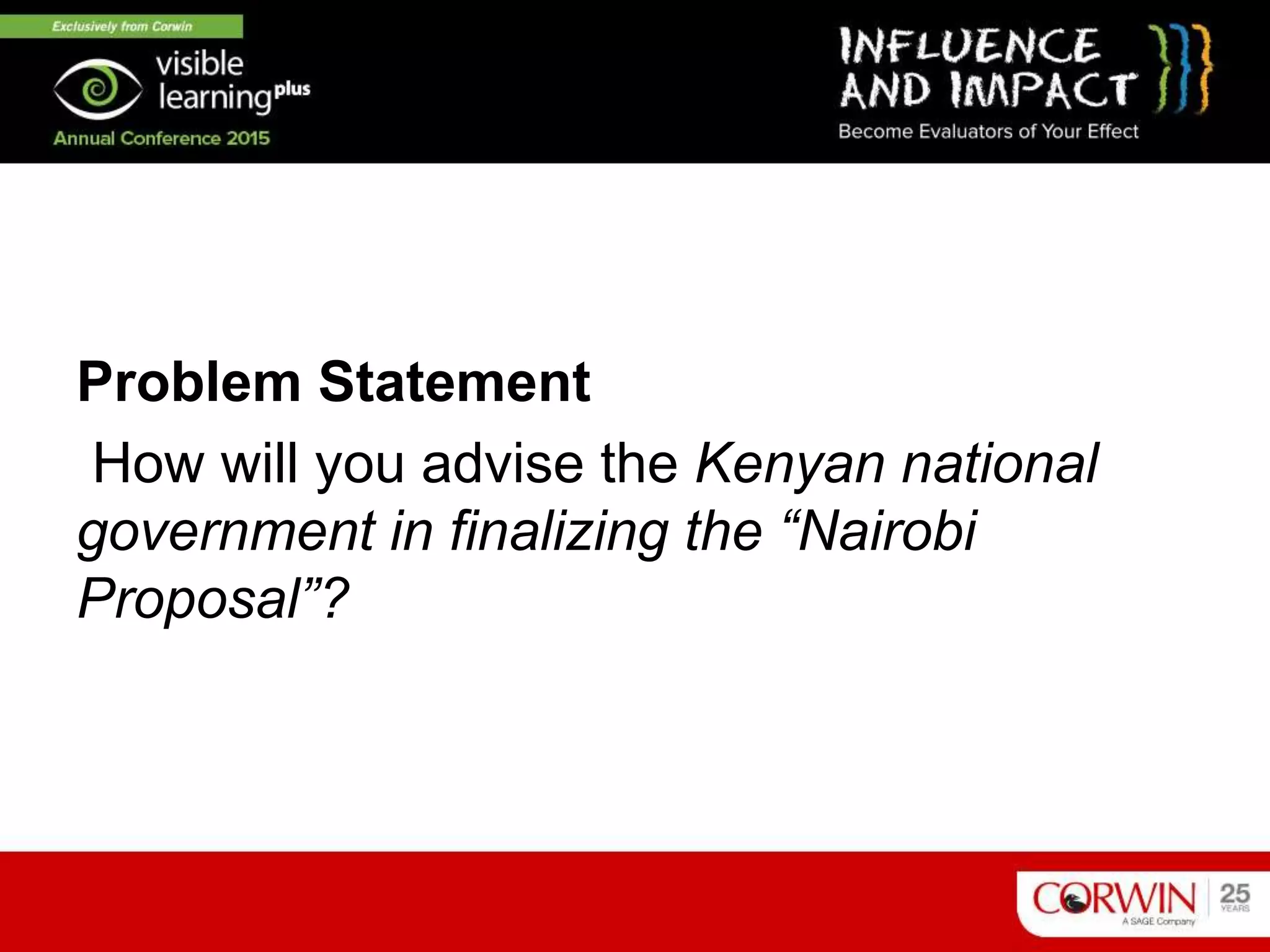 Problem Statement
How will you advise the Kenyan national
government in finalizing the “Nairobi
Proposal”?
 