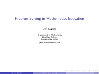 Problem Solving in Mathematics Education
Jeﬀ Suzuki
Department of Mathematics
Brooklyn College
Brooklyn NY 11210
jeff suzuki@yahoo.com
J. Suzuki (CUNY) Problem Based Learning 1 / 10
 