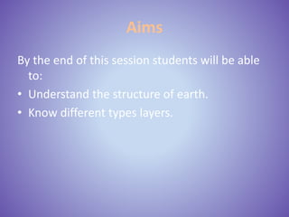 Aims
By the end of this session students will be able
to:
• Understand the structure of earth.
• Know different types layers.
 