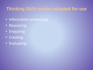 Thinking Skills model adopted for use
• Information processing
• Reasoning
• Enquiring
• Creating
• Evaluating
 
