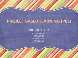PROJECT BASED LEARNING (PBL)
PRESENTED BY:
AROOJ BATOOL
AQSA ATTIQ
AMNA AFZAL
USHNA RIAZ
 
