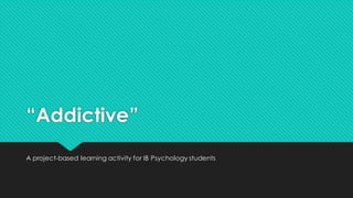 “Addictive”
A project-based learning activity for IB Psychology students
 