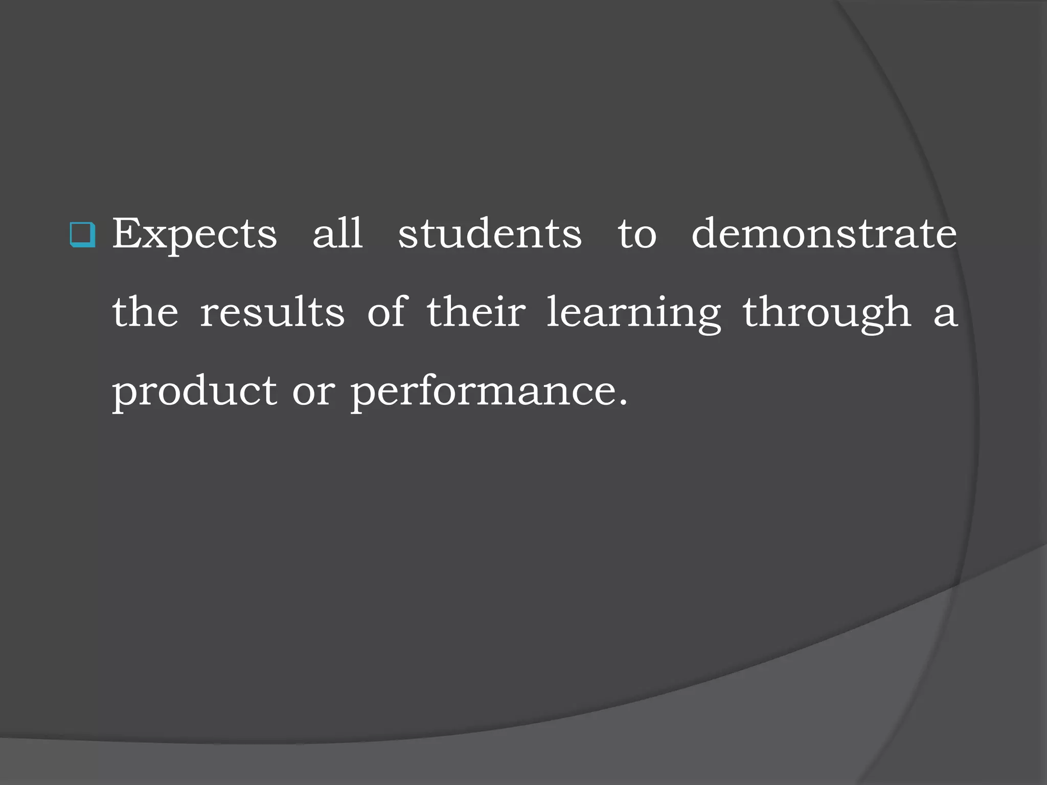  Expects all students to demonstrate
the results of their learning through a
product or performance.
 