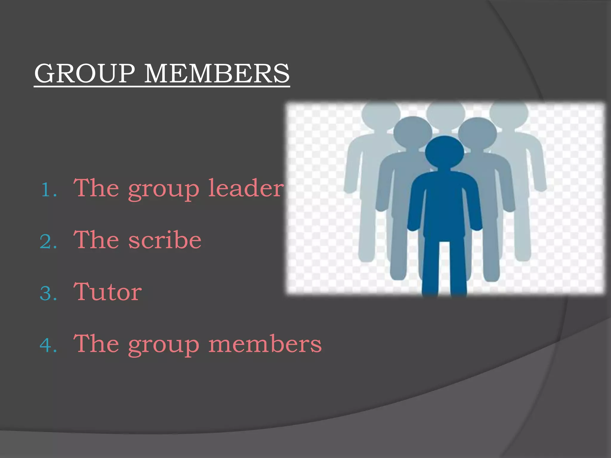 GROUP MEMBERS
1. The group leader
2. The scribe
3. Tutor
4. The group members
 