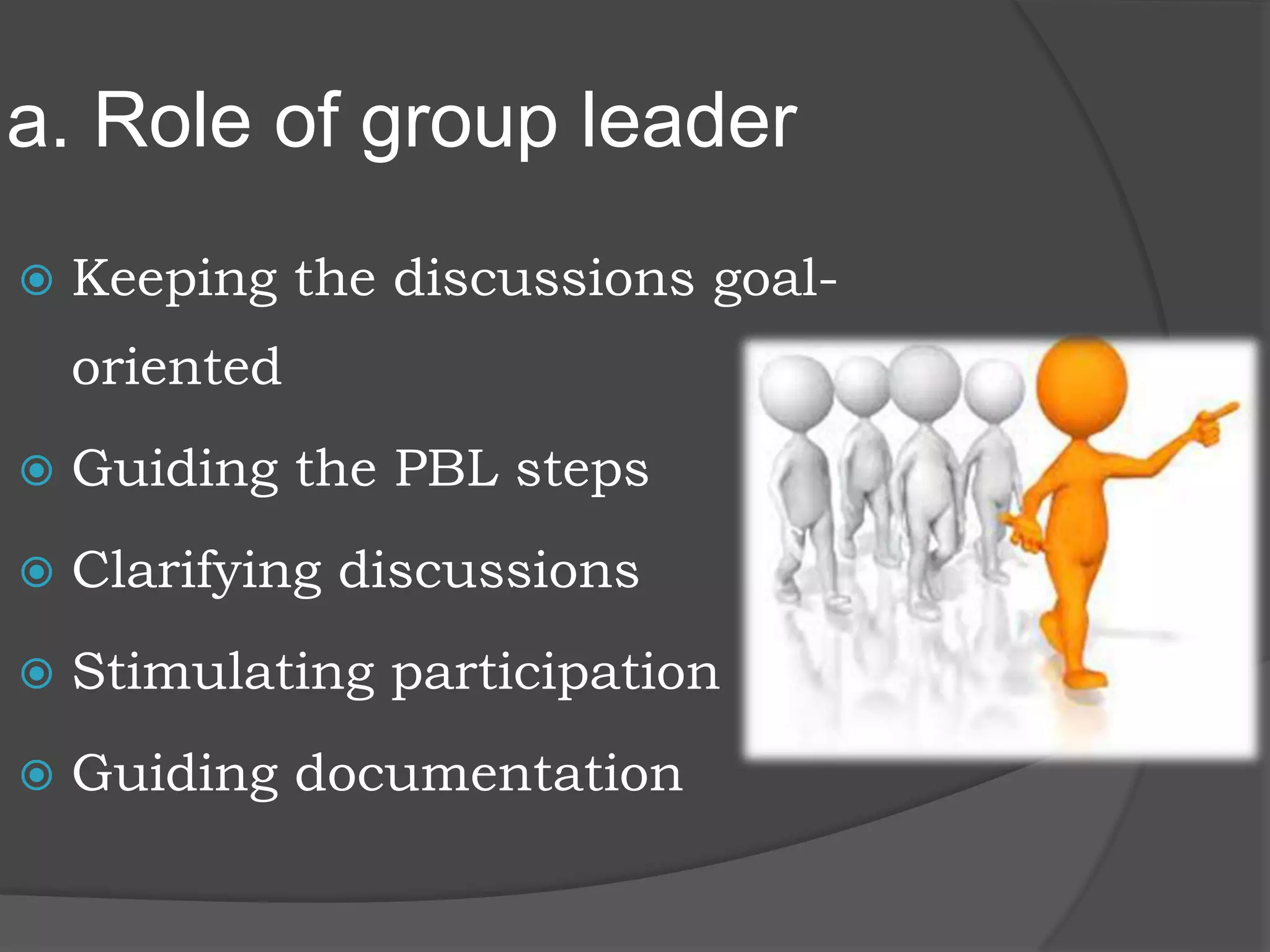 a. Role of group leader
 Keeping the discussions goal-
oriented
 Guiding the PBL steps
 Clarifying discussions
 Stimulating participation
 Guiding documentation
 