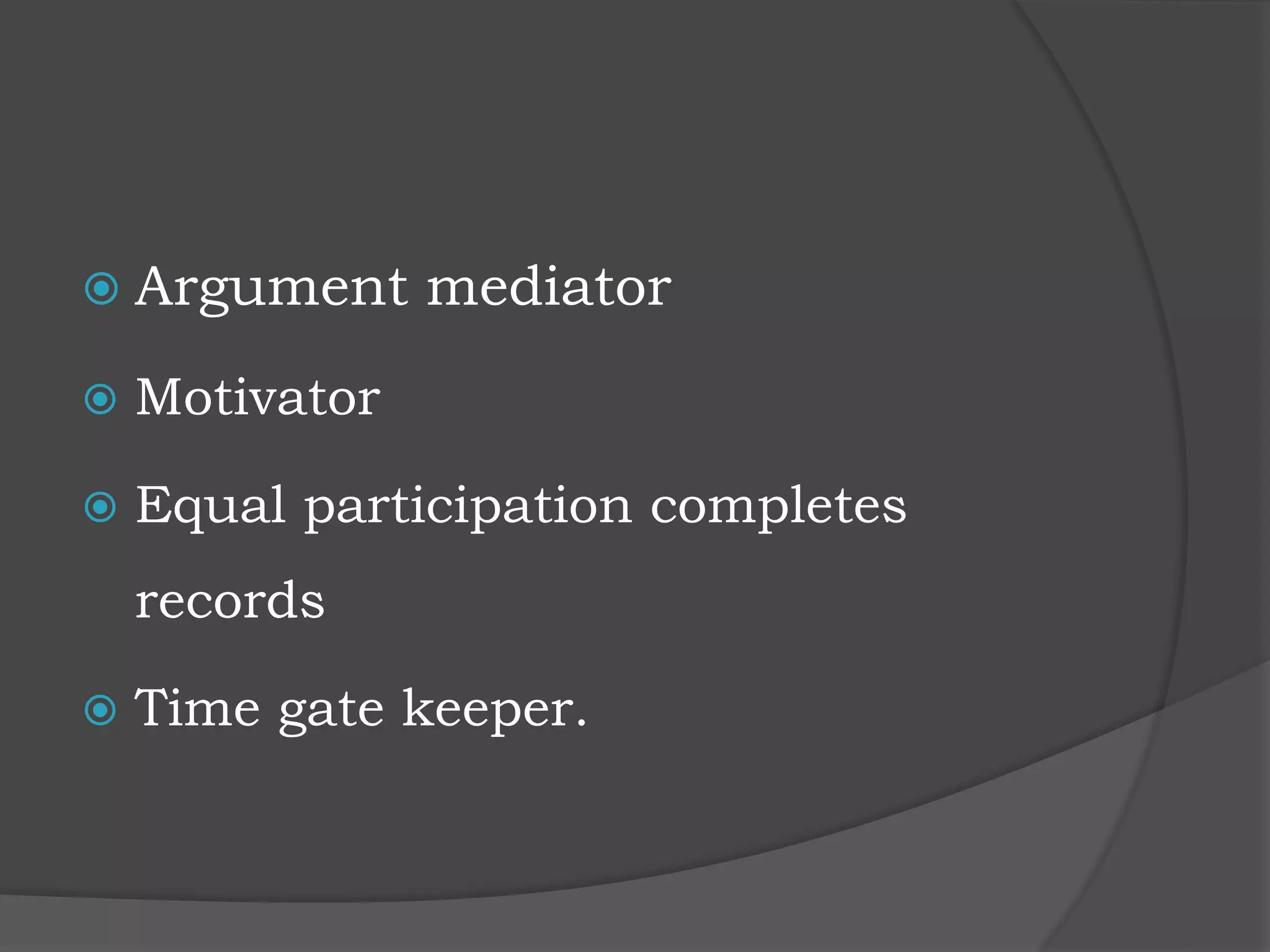  Argument mediator
 Motivator
 Equal participation completes
records
 Time gate keeper.
 
