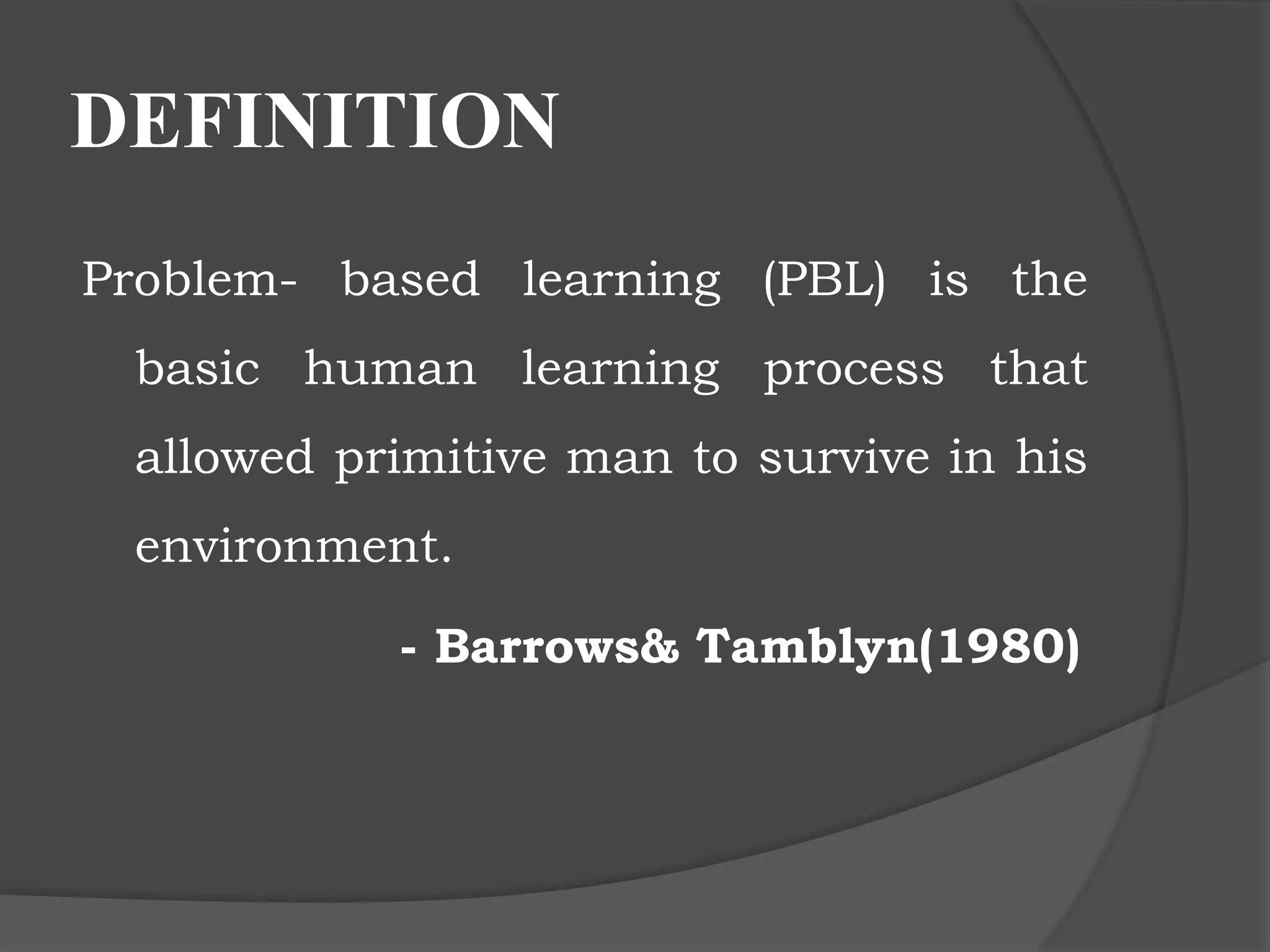 DEFINITION
Problem- based learning (PBL) is the
basic human learning process that
allowed primitive man to survive in his
environment.
- Barrows& Tamblyn(1980)
 