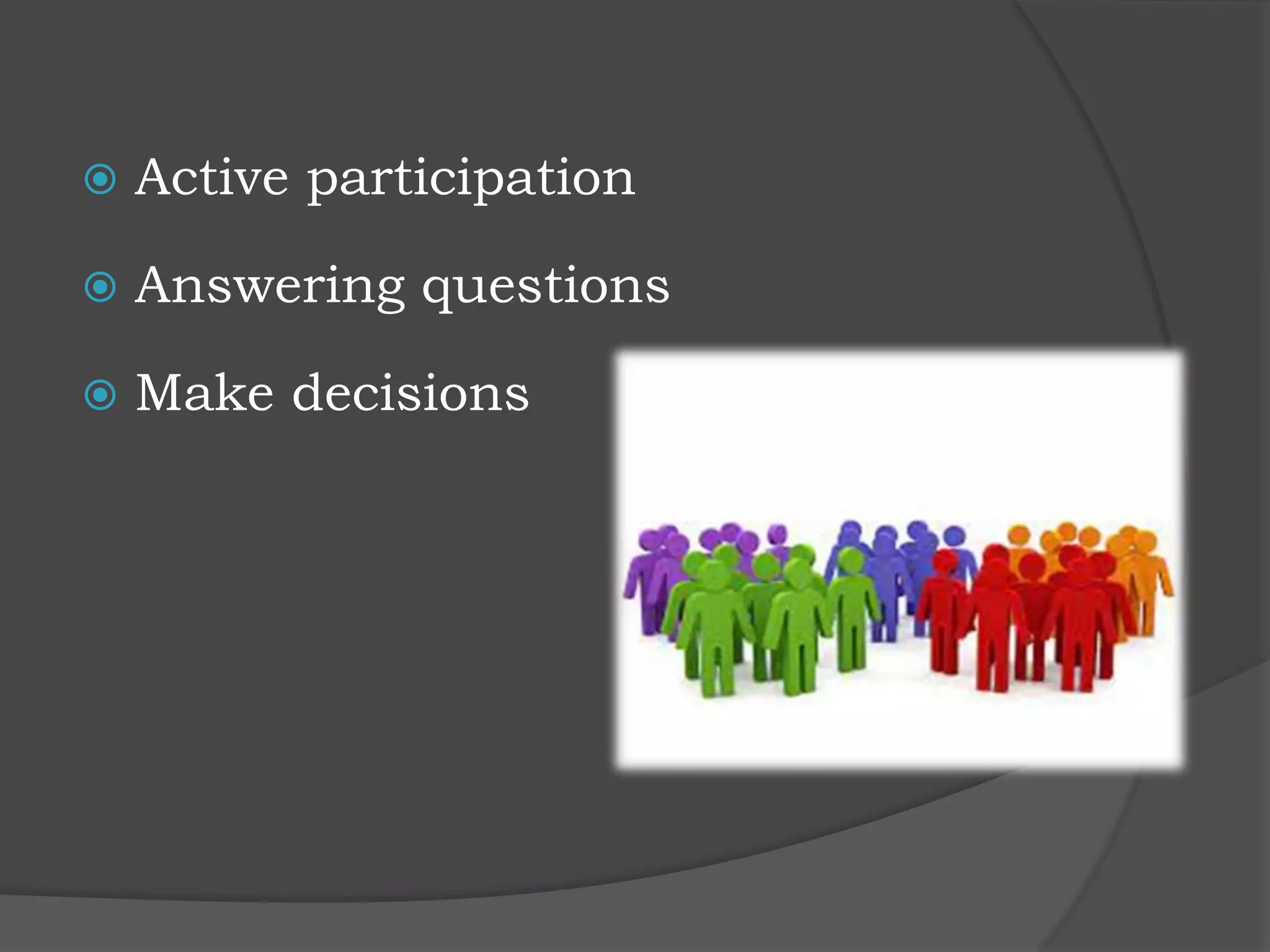  Active participation
 Answering questions
 Make decisions
 