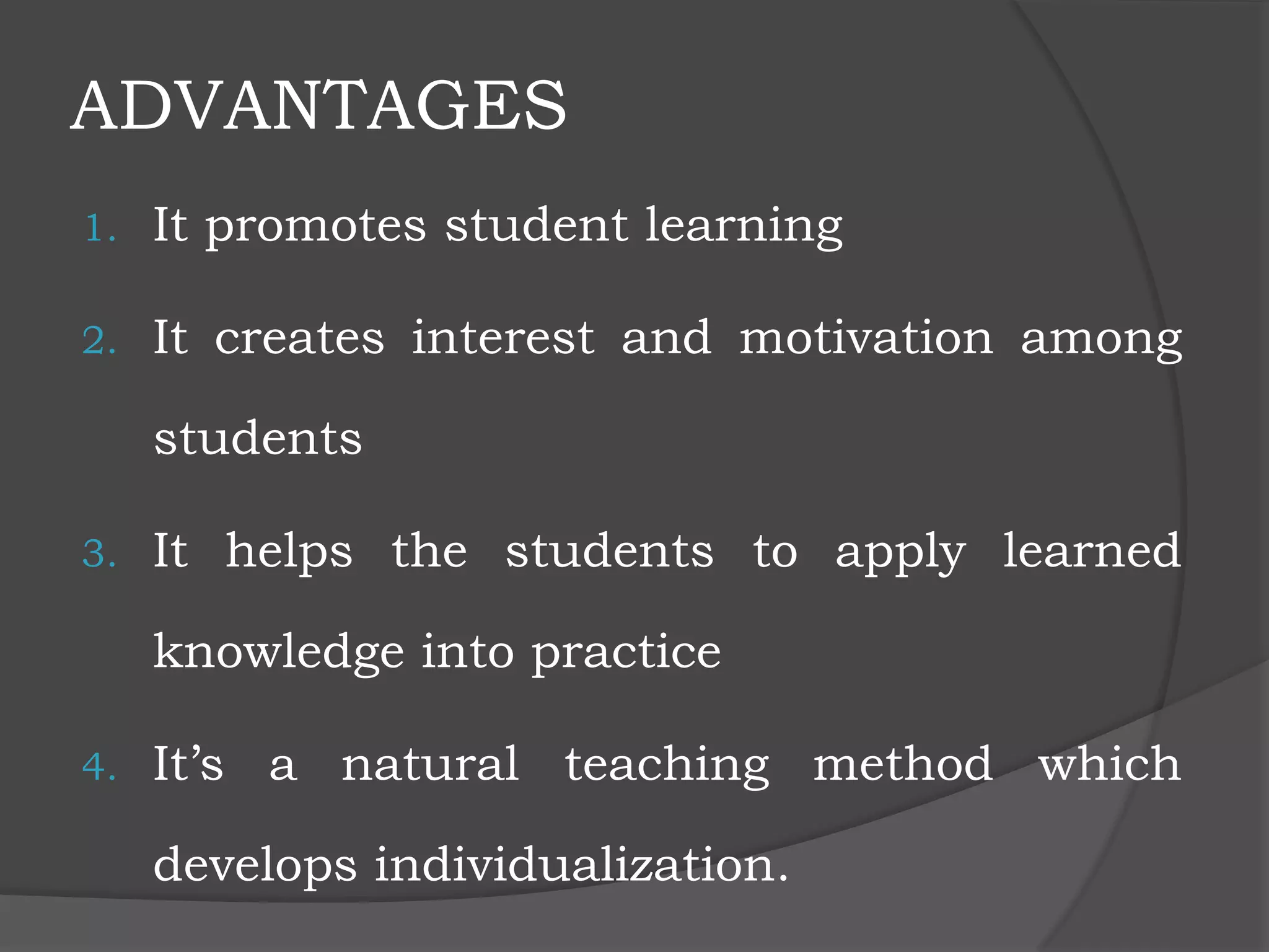 ADVANTAGES
1. It promotes student learning
2. It creates interest and motivation among
students
3. It helps the students to apply learned
knowledge into practice
4. It’s a natural teaching method which
develops individualization.
 
