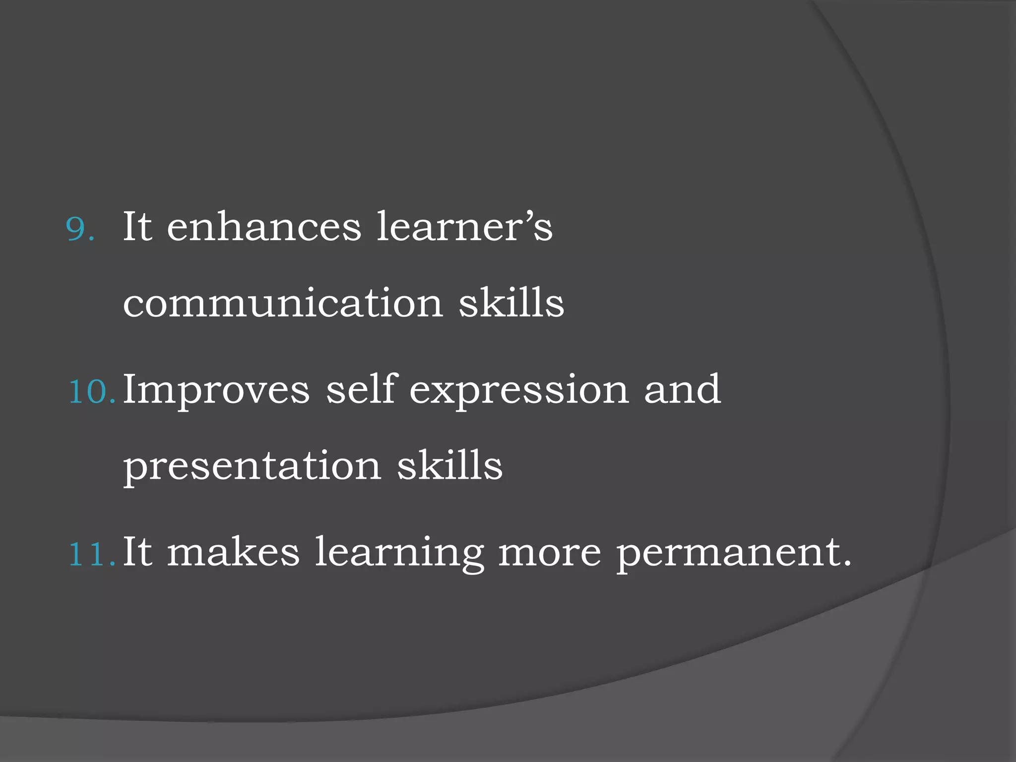 9. It enhances learner’s
communication skills
10.Improves self expression and
presentation skills
11.It makes learning more permanent.
 