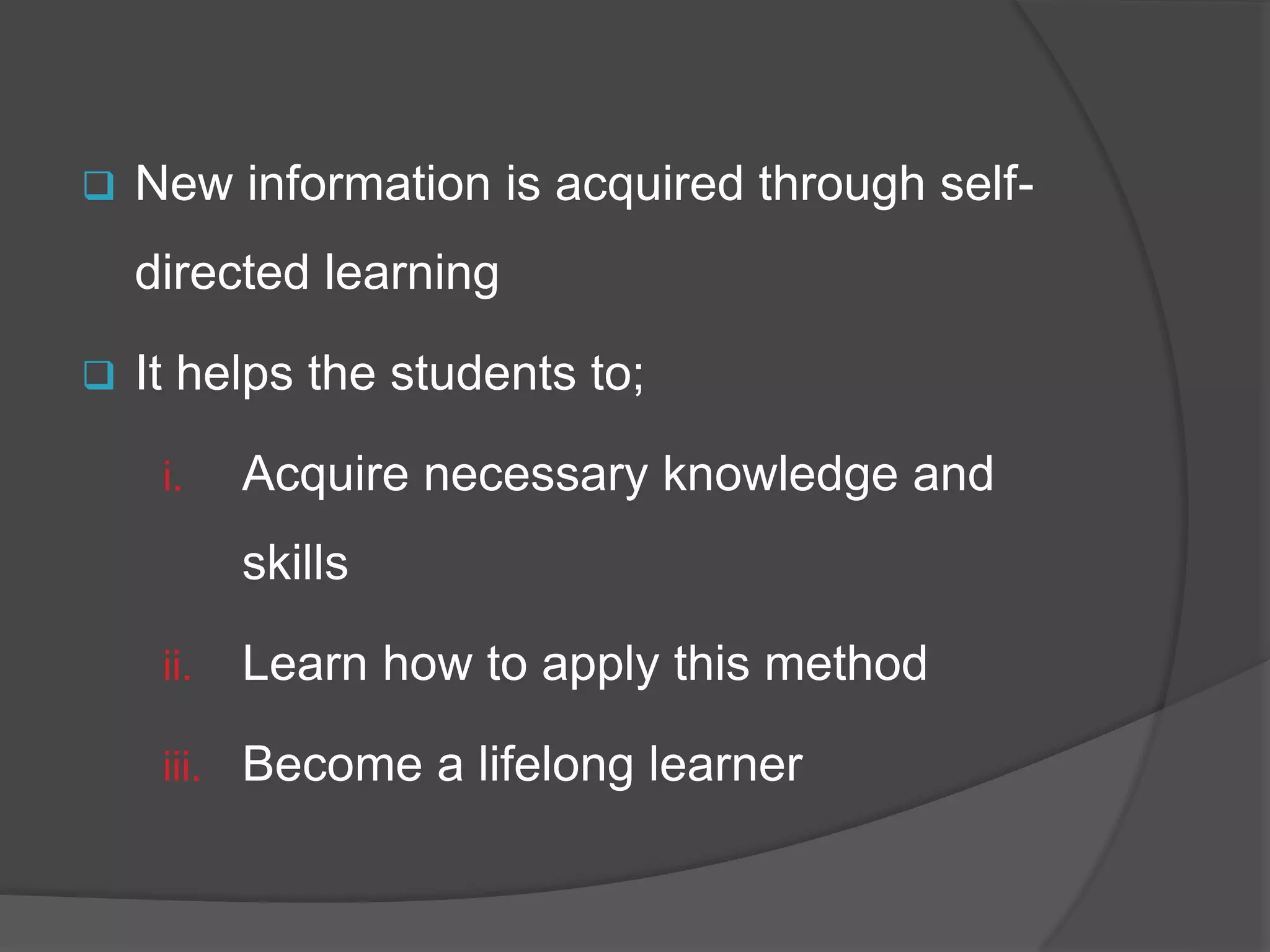  New information is acquired through self-
directed learning
 It helps the students to;
i. Acquire necessary knowledge and
skills
ii. Learn how to apply this method
iii. Become a lifelong learner
 