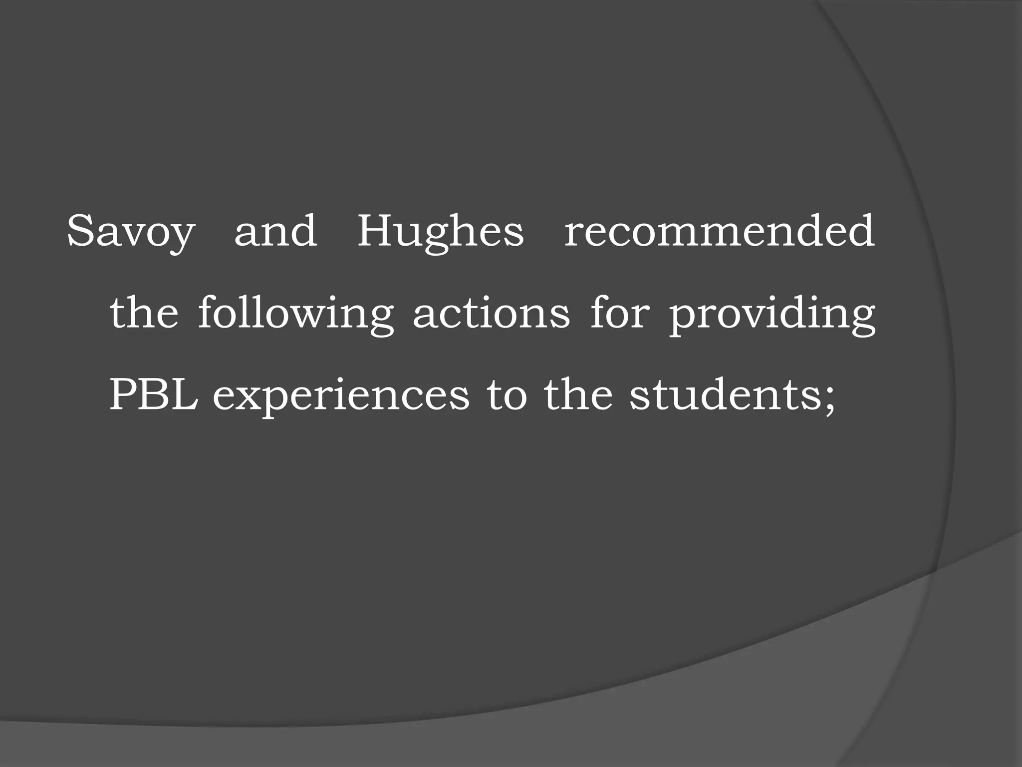 Savoy and Hughes recommended
the following actions for providing
PBL experiences to the students;
 