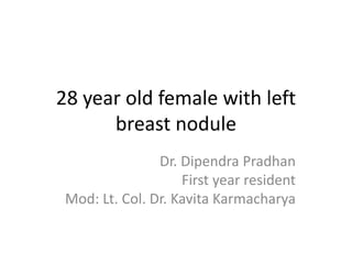 28 year old female with left
breast nodule
Dr. Dipendra Pradhan
First year resident
Mod: Lt. Col. Dr. Kavita Karmacharya
 