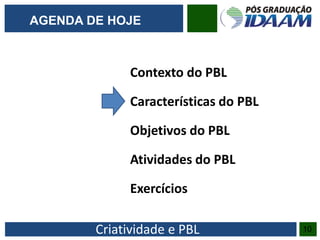 Criatividade e PBL
Contexto do PBL
Características do PBL
Objetivos do PBL
Atividades do PBL
Exercícios
10
AGENDA DE HOJE
 