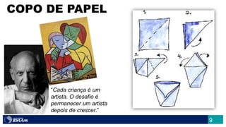 COPO DE PAPEL
“Cada criança é um
artista. O desafio é
permanecer um artista
depois de crescer.”
9
 