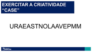 URAEASTNOLAAVEPMM
EXERCITAR A CRIATIVIDADE
“CASE”
 