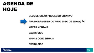 13
AGENDA DE
HOJE
BLOQUEIOS AO PROCESSO CRIATIVO
APRIMORAMENTO DO PROCESSO DE INOVAÇÃO
MAPAS MENTAIS
EXERCÍCIOS
MAPAS CONCEITUAIS
EXERCÍCIOS
 
