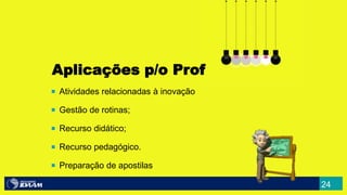 24
 Atividades relacionadas à inovação
 Gestão de rotinas;
 Recurso didático;
 Recurso pedagógico.
 Preparação de apostilas
Aplicações p/o Prof
 