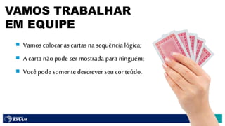 35
 Vamos colocar as cartasna sequência lógica;
 A cartanão pode ser mostrada para ninguém;
 Você pode somente descrever seu conteúdo.
VAMOS TRABALHAR
EM EQUIPE
 