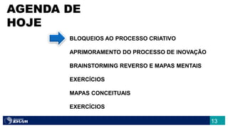 13
AGENDA DE
HOJE
BLOQUEIOS AO PROCESSO CRIATIVO
APRIMORAMENTO DO PROCESSO DE INOVAÇÃO
BRAINSTORMING REVERSO E MAPAS MENTAIS
EXERCÍCIOS
MAPAS CONCEITUAIS
EXERCÍCIOS
 